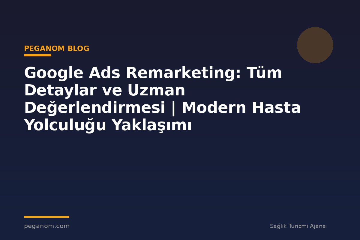 Google Ads Remarketing: Tüm Detaylar ve Uzman Değerlendirmesi | Modern Hasta Yolculuğu Yaklaşımı