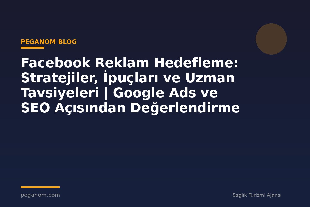 Facebook Reklam Hedefleme: Stratejiler, İpuçları ve Uzman Tavsiyeleri | Google Ads ve SEO Açısından Değerlendirme