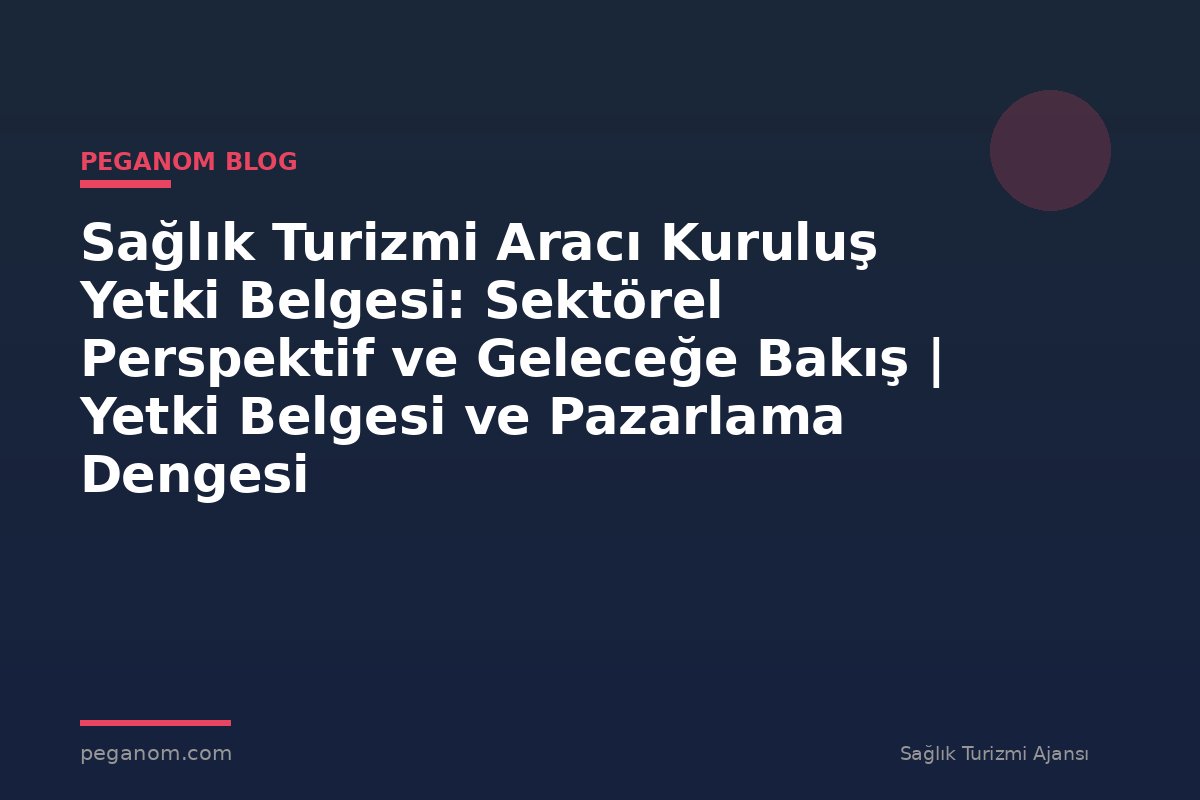 Sağlık Turizmi Aracı Kuruluş Yetki Belgesi: Sektörel Perspektif ve Geleceğe Bakış | Yetki Belgesi ve Pazarlama Dengesi