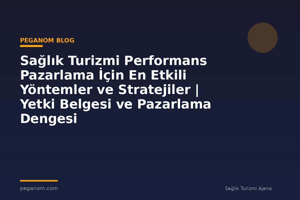 Sağlık Turizmi Performans Pazarlama İçin En Etkili Yöntemler ve Stratejiler | Yetki Belgesi ve Pazarlama Dengesi