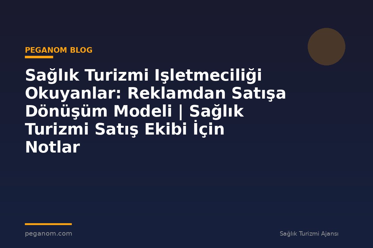 Sağlık Turizmi Işletmeciliği Okuyanlar: Reklamdan Satışa Dönüşüm Modeli | Sağlık Turizmi Satış Ekibi İçin Notlar