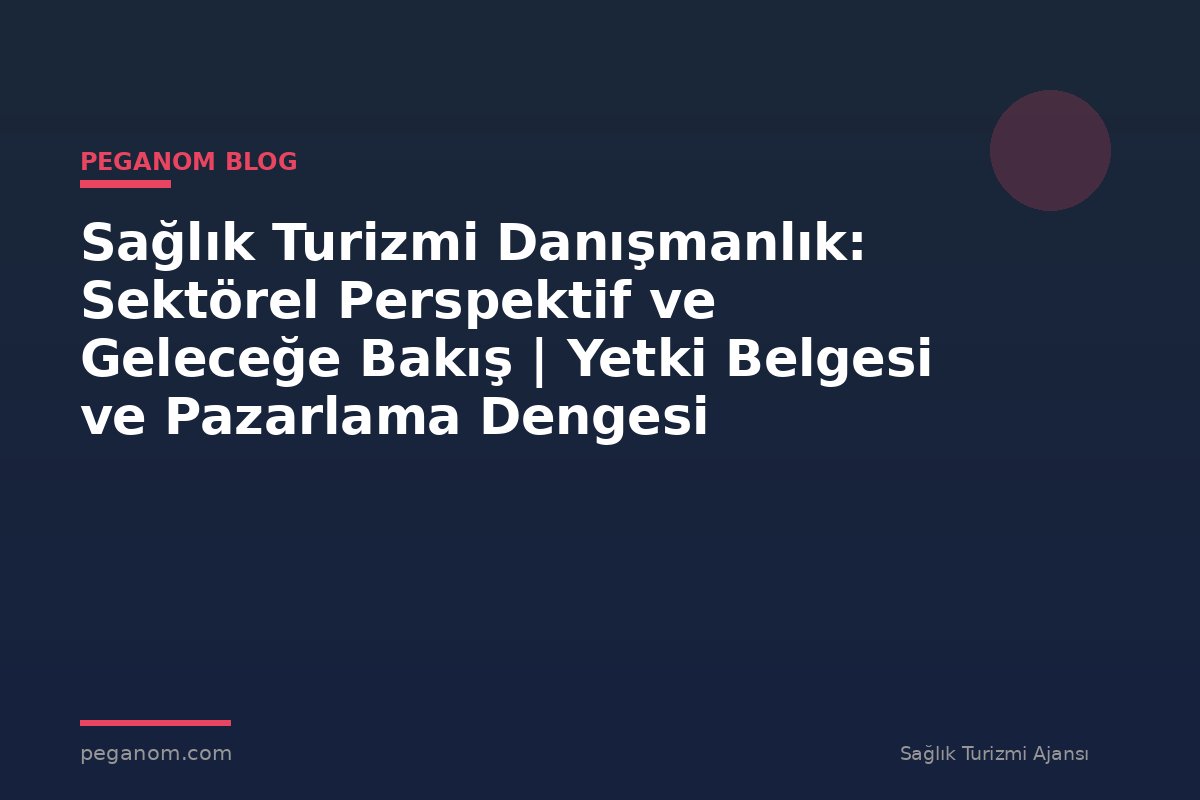 Sağlık Turizmi Danışmanlık: Sektörel Perspektif ve Geleceğe Bakış | Yetki Belgesi ve Pazarlama Dengesi