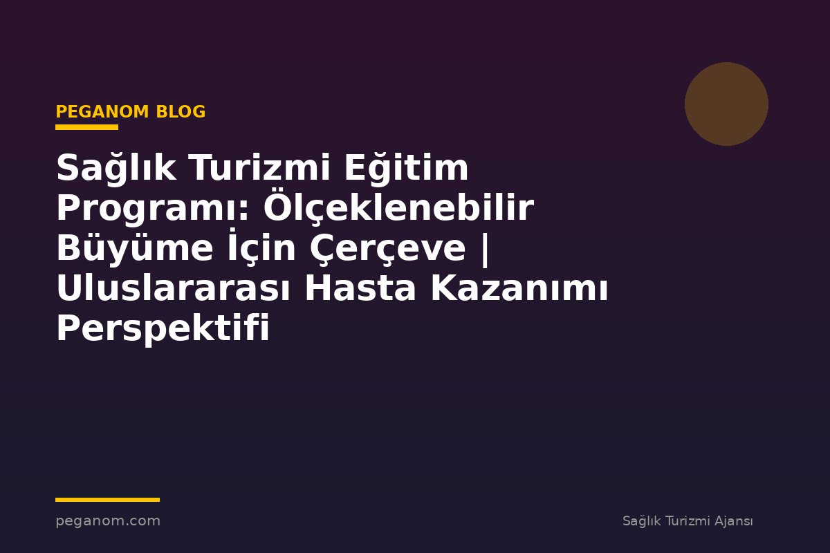Sağlık Turizmi Eğitim Programı: Ölçeklenebilir Büyüme İçin Çerçeve | Uluslararası Hasta Kazanımı Perspektifi