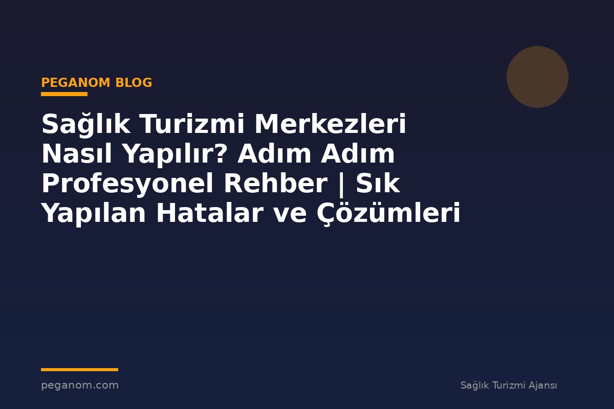 Sağlık Turizmi Merkezleri Nasıl Yapılır? Adım Adım Profesyonel Rehber | Sık Yapılan Hatalar ve Çözümleri