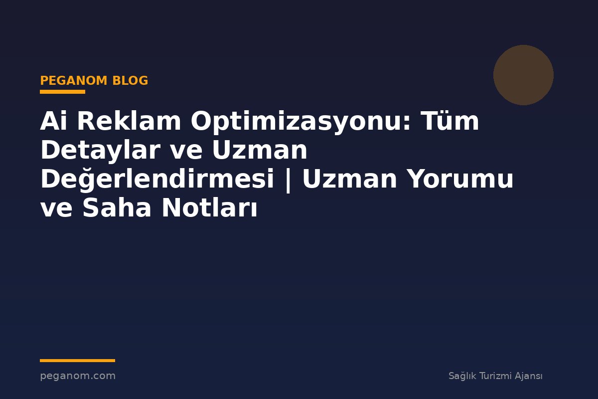 Ai Reklam Optimizasyonu: Tüm Detaylar ve Uzman Değerlendirmesi | Uzman Yorumu ve Saha Notları
