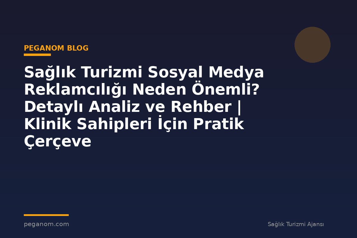 Sağlık Turizmi Sosyal Medya Reklamcılığı Neden Önemli? Detaylı Analiz ve Rehber | Klinik Sahipleri İçin Pratik Çerçeve