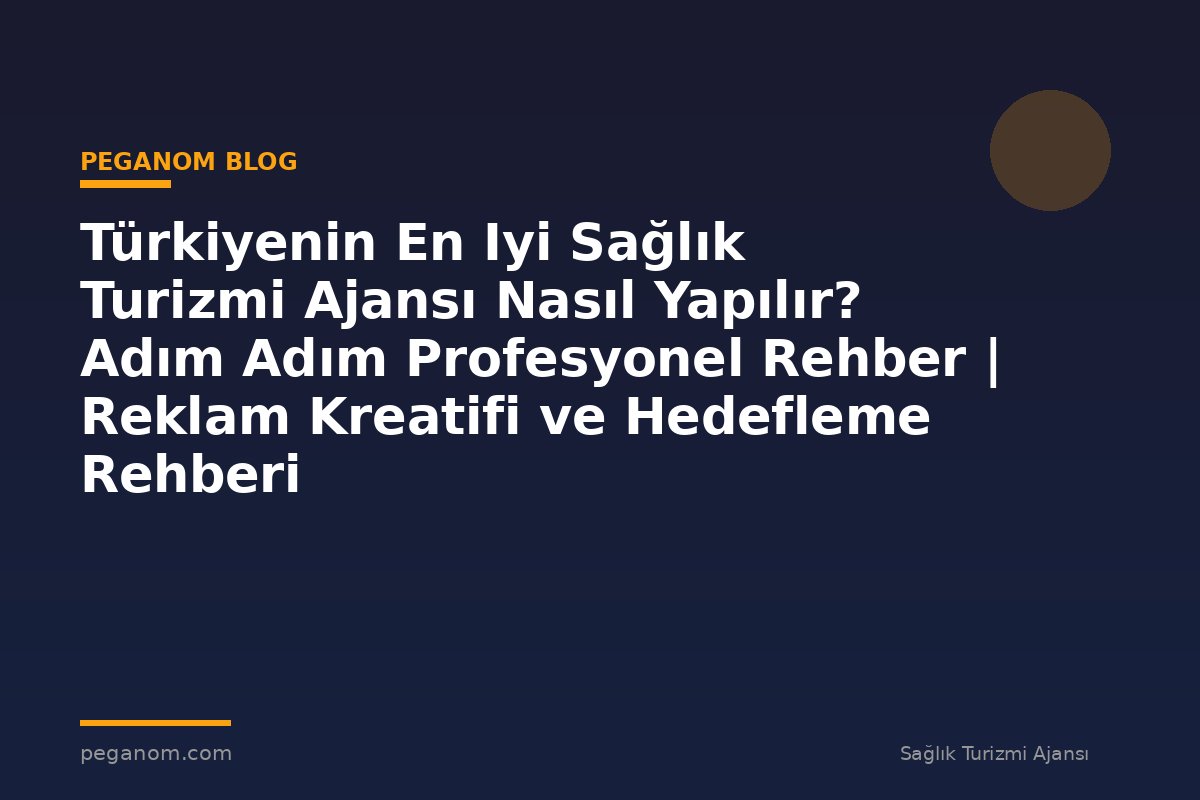 Türkiyenin En Iyi Sağlık Turizmi Ajansı Nasıl Yapılır? Adım Adım Profesyonel Rehber | Reklam Kreatifi ve Hedefleme Rehberi