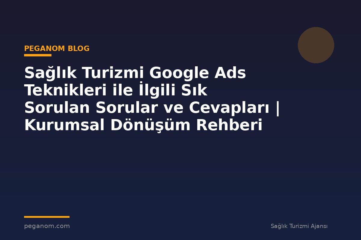 Sağlık Turizmi Google Ads Teknikleri ile İlgili Sık Sorulan Sorular ve Cevapları | Kurumsal Dönüşüm Rehberi