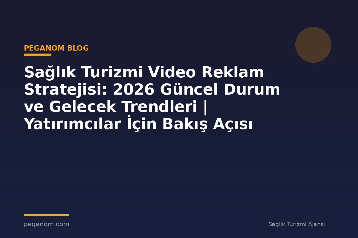 Sağlık Turizmi Video Reklam Stratejisi: 2026 Güncel Durum ve Gelecek Trendleri | Yatırımcılar İçin Bakış Açısı