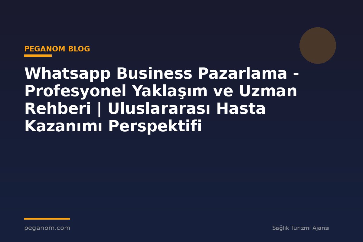Whatsapp Business Pazarlama - Profesyonel Yaklaşım ve Uzman Rehberi | Uluslararası Hasta Kazanımı Perspektifi