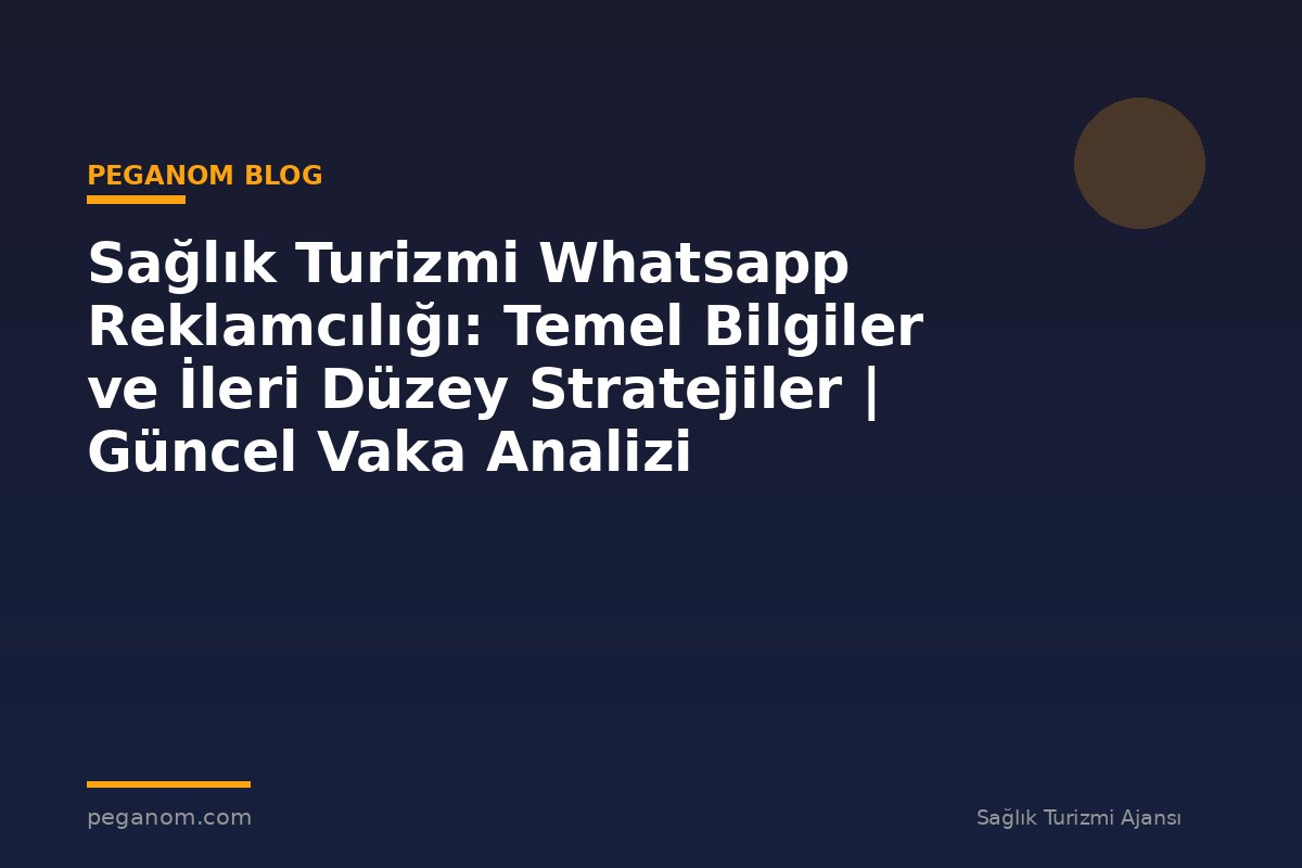 Sağlık Turizmi Whatsapp Reklamcılığı: Temel Bilgiler ve İleri Düzey Stratejiler | Güncel Vaka Analizi