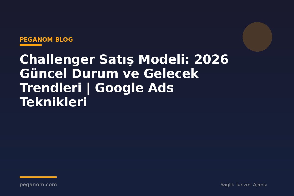Challenger Satış Modeli: 2026 Güncel Durum ve Gelecek Trendleri | Google Ads Teknikleri