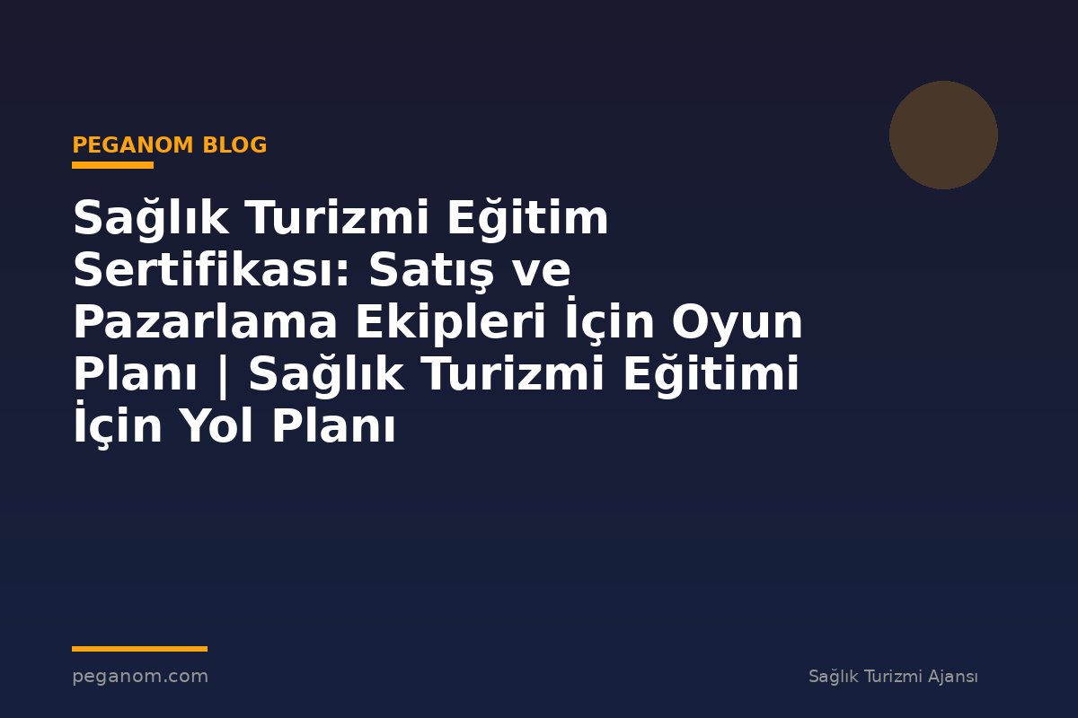 Sağlık Turizmi Eğitim Sertifikası: Satış ve Pazarlama Ekipleri İçin Oyun Planı | Sağlık Turizmi Eğitimi İçin Yol Planı