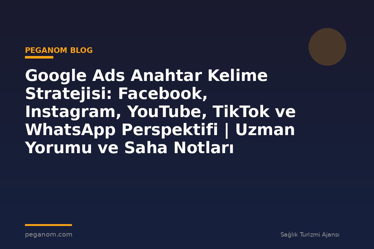 Google Ads Anahtar Kelime Stratejisi: Facebook, Instagram, YouTube, TikTok ve WhatsApp Perspektifi | Uzman Yorumu ve Saha Notları