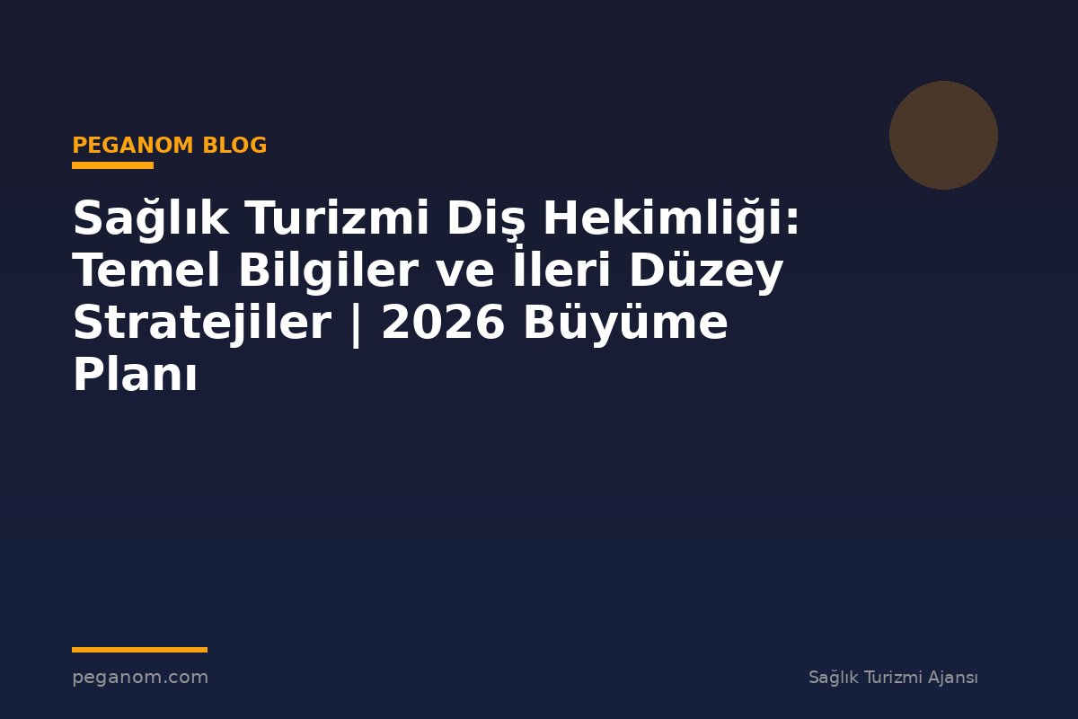 Sağlık Turizmi Diş Hekimliği: Temel Bilgiler ve İleri Düzey Stratejiler | 2026 Büyüme Planı