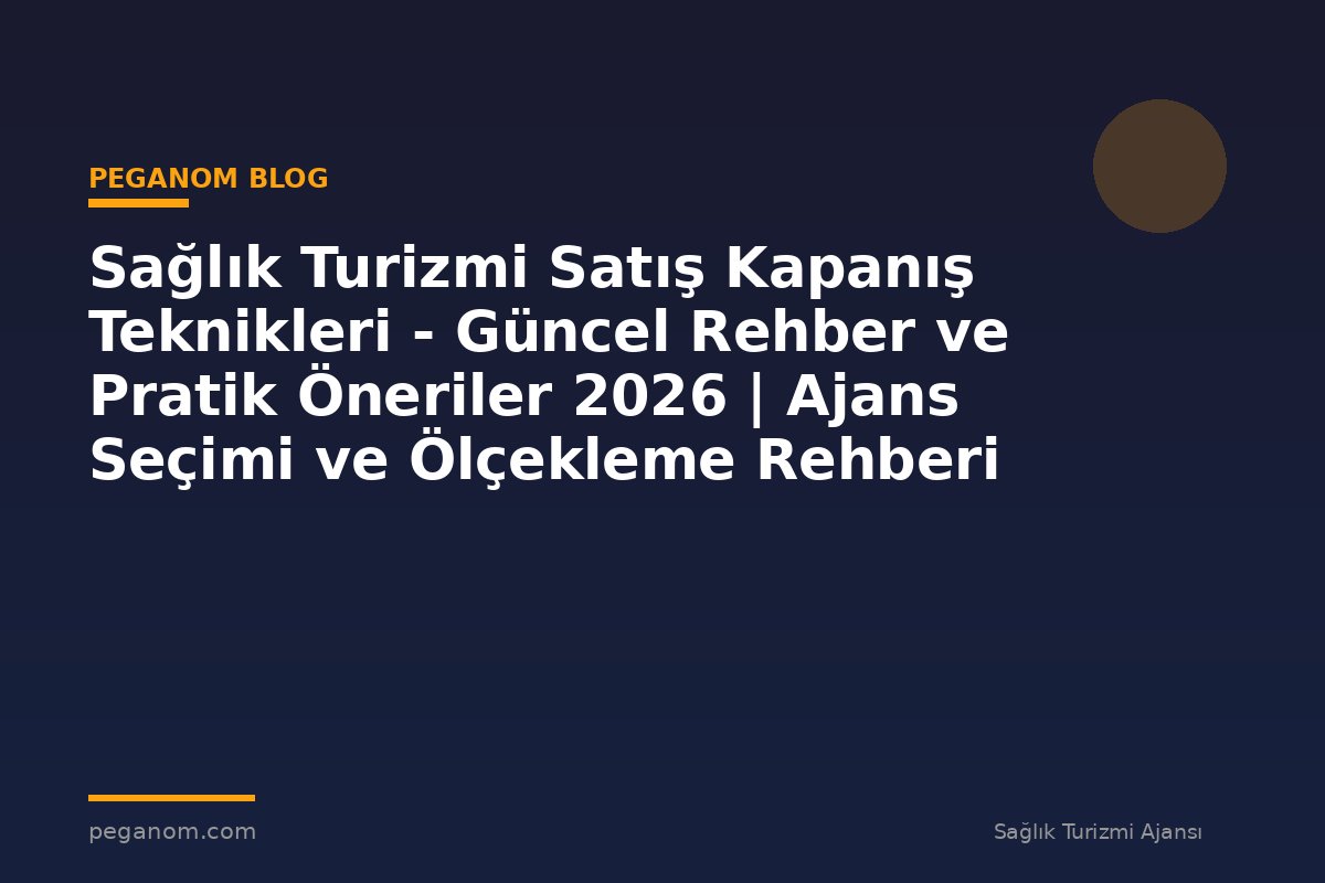 Sağlık Turizmi Satış Kapanış Teknikleri - Güncel Rehber ve Pratik Öneriler 2026 | Ajans Seçimi ve Ölçekleme Rehberi