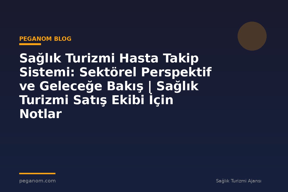 Sağlık Turizmi Hasta Takip Sistemi: Sektörel Perspektif ve Geleceğe Bakış | Sağlık Turizmi Satış Ekibi İçin Notlar