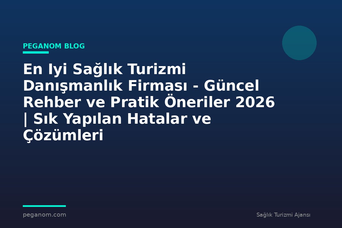 En Iyi Sağlık Turizmi Danışmanlık Firması - Güncel Rehber ve Pratik Öneriler 2026 | Sık Yapılan Hatalar ve Çözümleri