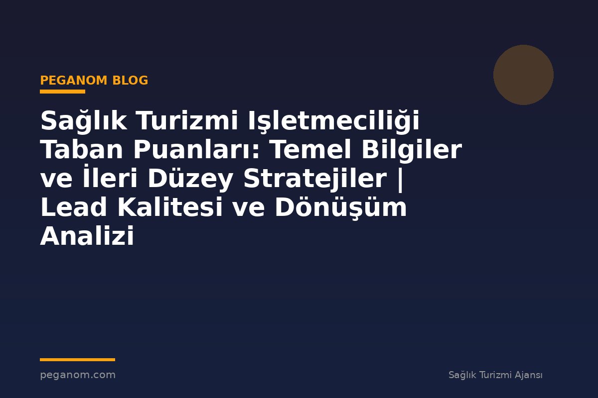 Sağlık Turizmi Işletmeciliği Taban Puanları: Temel Bilgiler ve İleri Düzey Stratejiler | Lead Kalitesi ve Dönüşüm Analizi