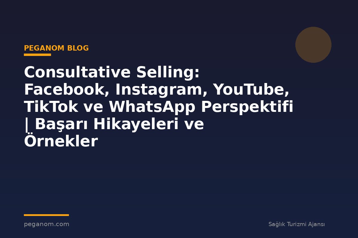 Consultative Selling: Facebook, Instagram, YouTube, TikTok ve WhatsApp Perspektifi | Başarı Hikayeleri ve Örnekler
