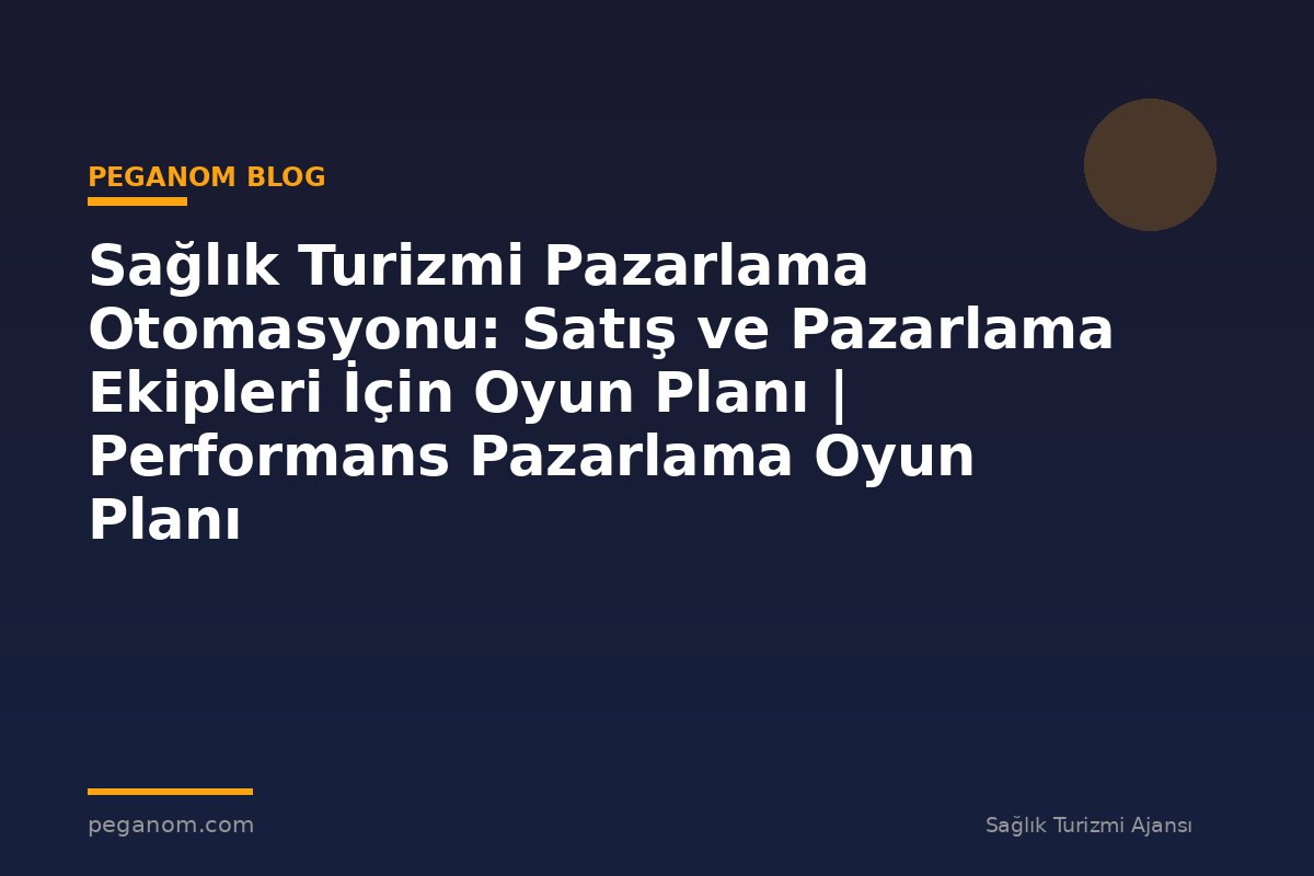 Sağlık Turizmi Pazarlama Otomasyonu: Satış ve Pazarlama Ekipleri İçin Oyun Planı | Performans Pazarlama Oyun Planı