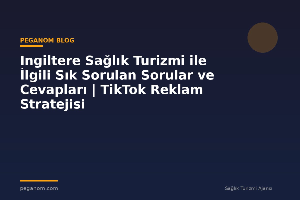 Ingiltere Sağlık Turizmi ile İlgili Sık Sorulan Sorular ve Cevapları | TikTok Reklam Stratejisi