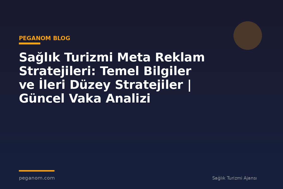 Sağlık Turizmi Meta Reklam Stratejileri: Temel Bilgiler ve İleri Düzey Stratejiler | Güncel Vaka Analizi