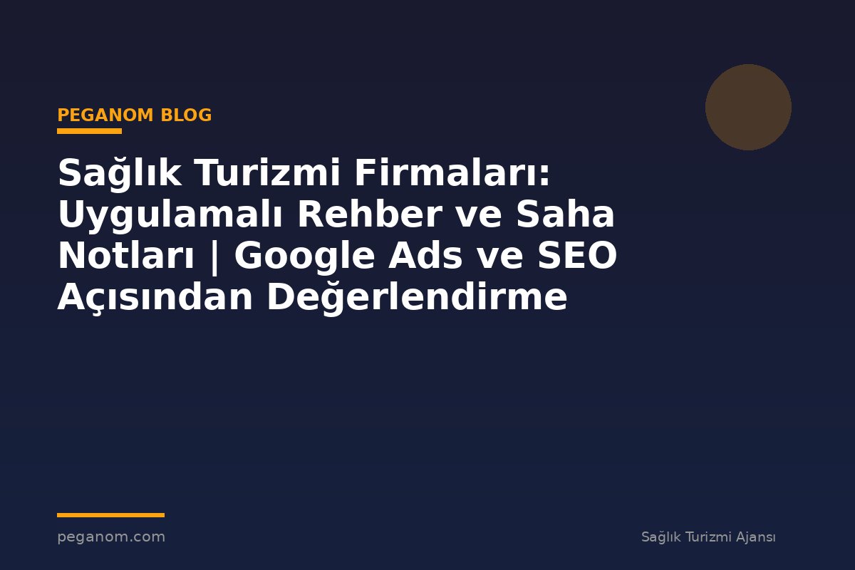 Sağlık Turizmi Firmaları: Uygulamalı Rehber ve Saha Notları | Google Ads ve SEO Açısından Değerlendirme
