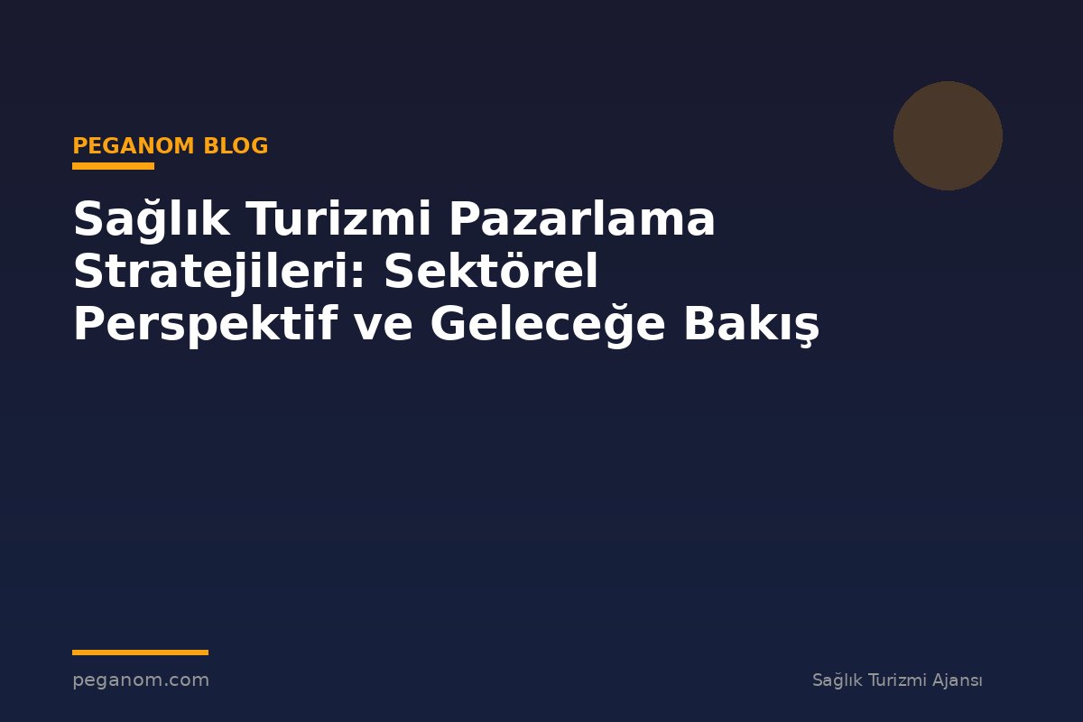 Sağlık Turizmi Pazarlama Stratejileri: Sektörel Perspektif ve Geleceğe Bakış