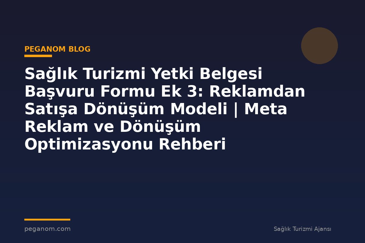 Sağlık Turizmi Yetki Belgesi Başvuru Formu Ek 3: Reklamdan Satışa Dönüşüm Modeli | Meta Reklam ve Dönüşüm Optimizasyonu Rehberi