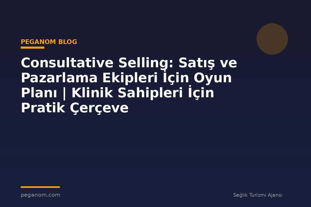 Consultative Selling: Satış ve Pazarlama Ekipleri İçin Oyun Planı | Klinik Sahipleri İçin Pratik Çerçeve