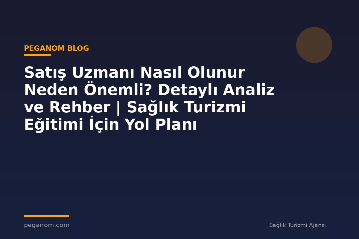 Satış Uzmanı Nasıl Olunur Neden Önemli? Detaylı Analiz ve Rehber | Sağlık Turizmi Eğitimi İçin Yol Planı