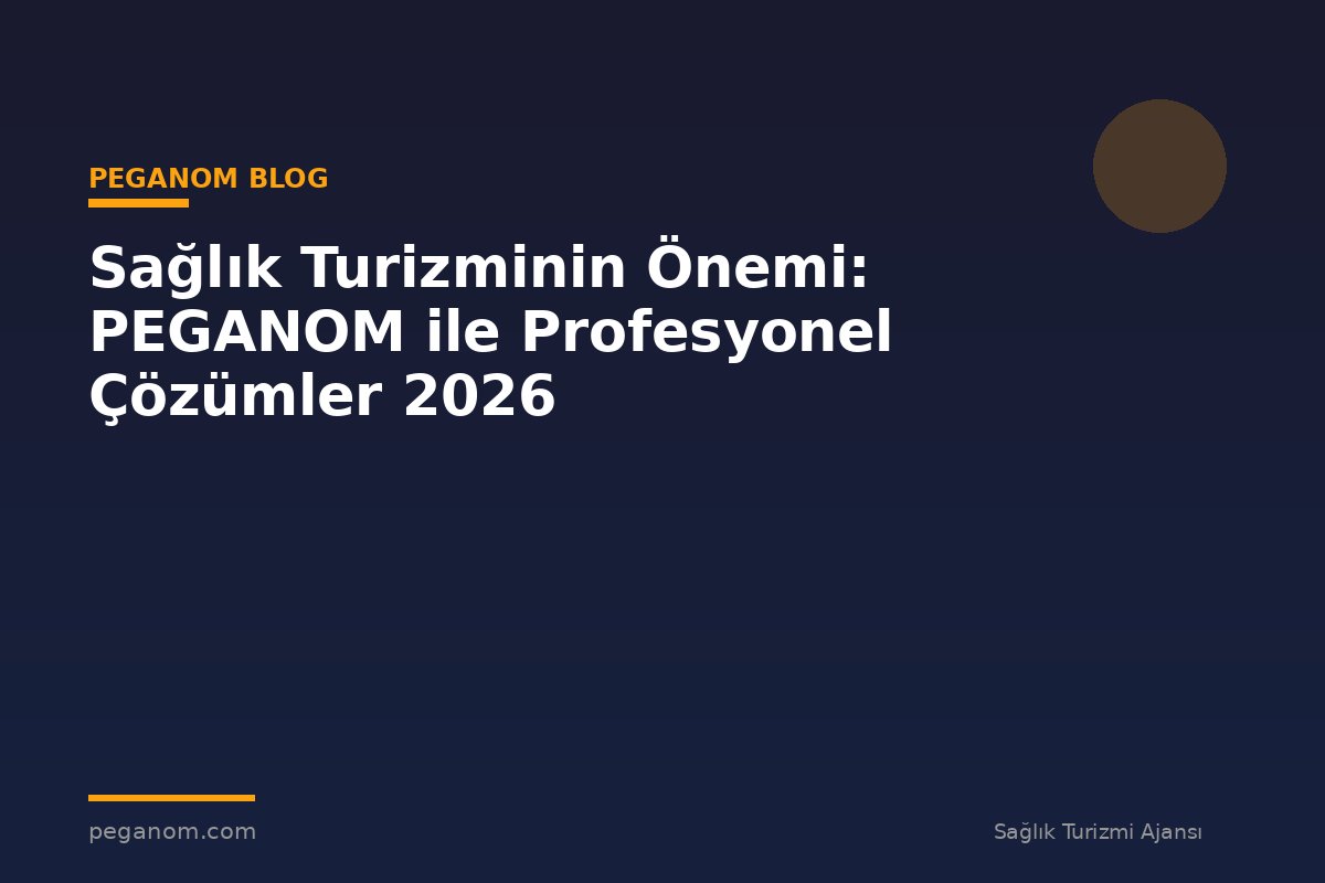 Sağlık Turizminin Önemi: PEGANOM ile Profesyonel Çözümler 2026