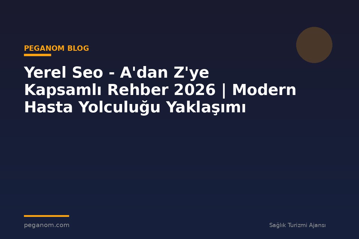 Yerel Seo - A'dan Z'ye Kapsamlı Rehber 2026 | Modern Hasta Yolculuğu Yaklaşımı