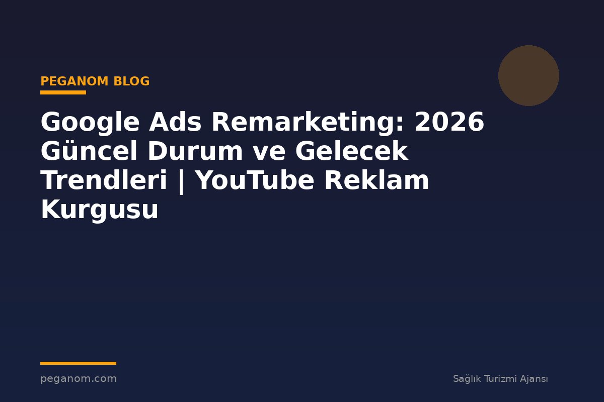 Google Ads Remarketing: 2026 Güncel Durum ve Gelecek Trendleri | YouTube Reklam Kurgusu