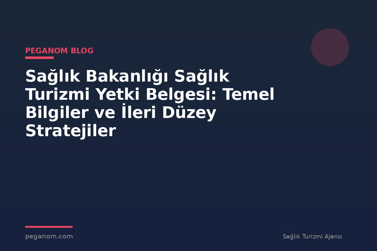 Sağlık Bakanlığı Sağlık Turizmi Yetki Belgesi: Temel Bilgiler ve İleri Düzey Stratejiler