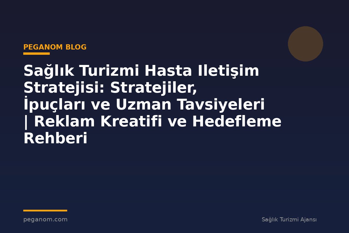 Sağlık Turizmi Hasta Iletişim Stratejisi: Stratejiler, İpuçları ve Uzman Tavsiyeleri | Reklam Kreatifi ve Hedefleme Rehberi