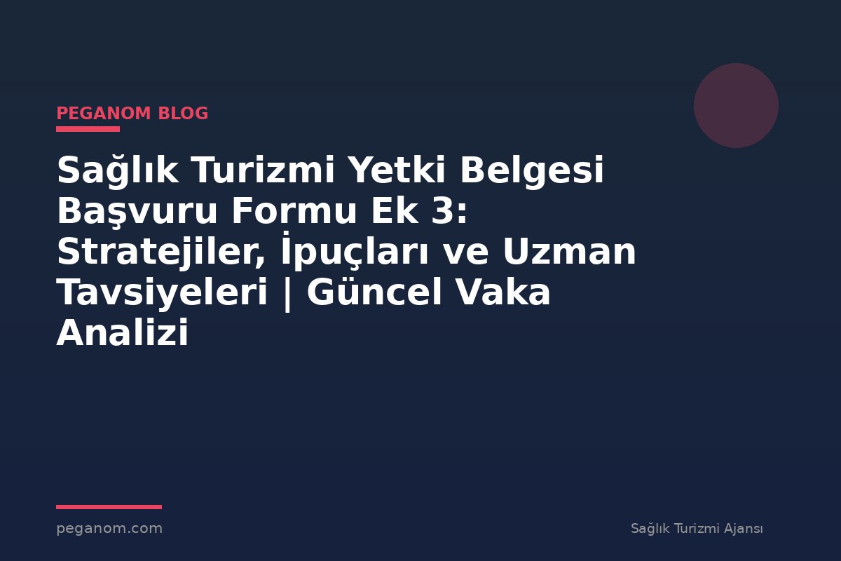 Sağlık Turizmi Yetki Belgesi Başvuru Formu Ek 3: Stratejiler, İpuçları ve Uzman Tavsiyeleri | Güncel Vaka Analizi