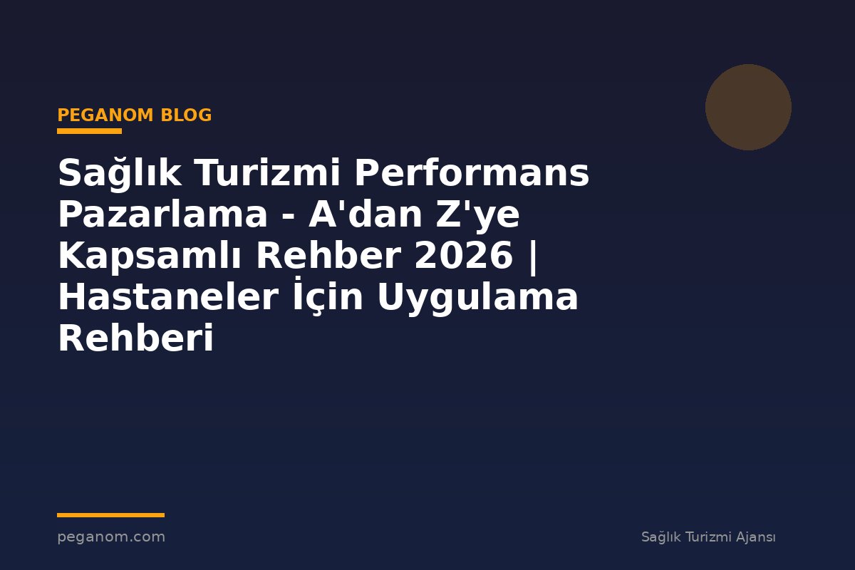 Sağlık Turizmi Performans Pazarlama - A'dan Z'ye Kapsamlı Rehber 2026 | Hastaneler İçin Uygulama Rehberi