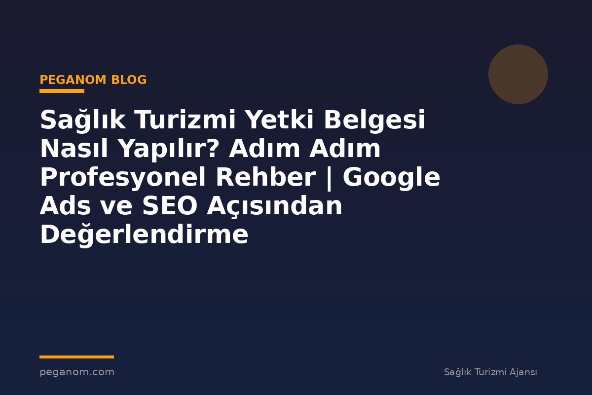 Sağlık Turizmi Yetki Belgesi Nasıl Yapılır? Adım Adım Profesyonel Rehber | Google Ads ve SEO Açısından Değerlendirme