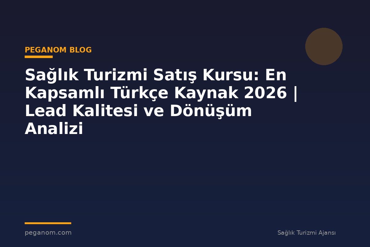 Sağlık Turizmi Satış Kursu: En Kapsamlı Türkçe Kaynak 2026 | Lead Kalitesi ve Dönüşüm Analizi