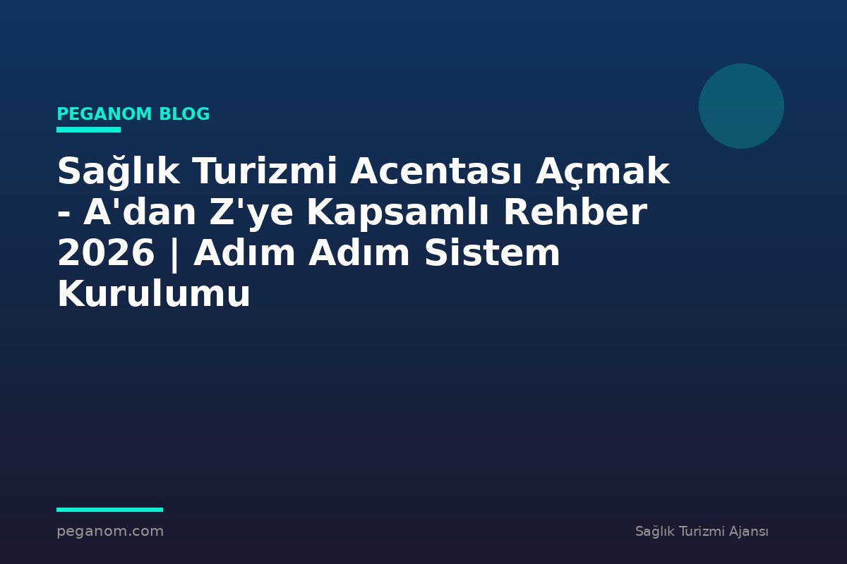 Sağlık Turizmi Acentası Açmak - A'dan Z'ye Kapsamlı Rehber 2026 | Adım Adım Sistem Kurulumu