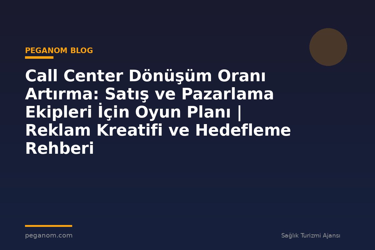 Call Center Dönüşüm Oranı Artırma: Satış ve Pazarlama Ekipleri İçin Oyun Planı | Reklam Kreatifi ve Hedefleme Rehberi