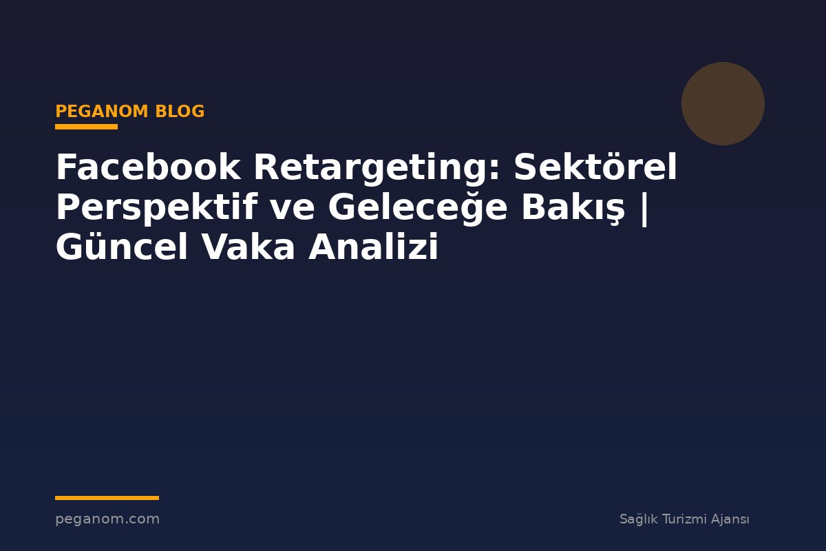 Facebook Retargeting: Sektörel Perspektif ve Geleceğe Bakış | Güncel Vaka Analizi