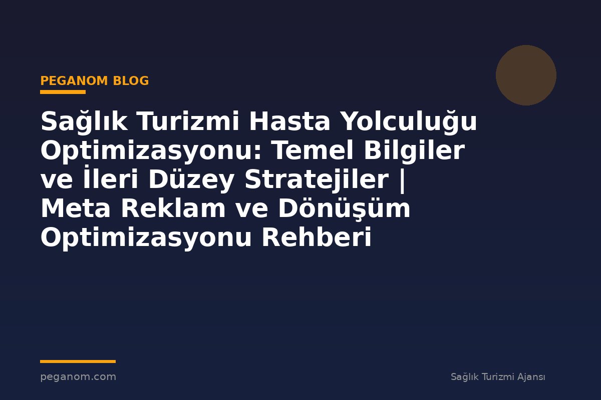 Sağlık Turizmi Hasta Yolculuğu Optimizasyonu: Temel Bilgiler ve İleri Düzey Stratejiler | Meta Reklam ve Dönüşüm Optimizasyonu Rehberi