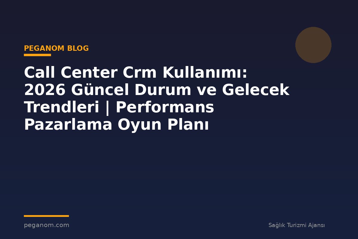 Call Center Crm Kullanımı: 2026 Güncel Durum ve Gelecek Trendleri | Performans Pazarlama Oyun Planı