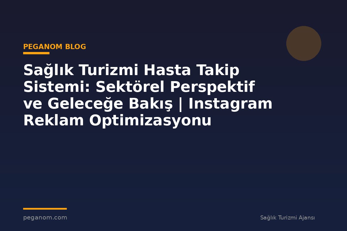 Sağlık Turizmi Hasta Takip Sistemi: Sektörel Perspektif ve Geleceğe Bakış | Instagram Reklam Optimizasyonu