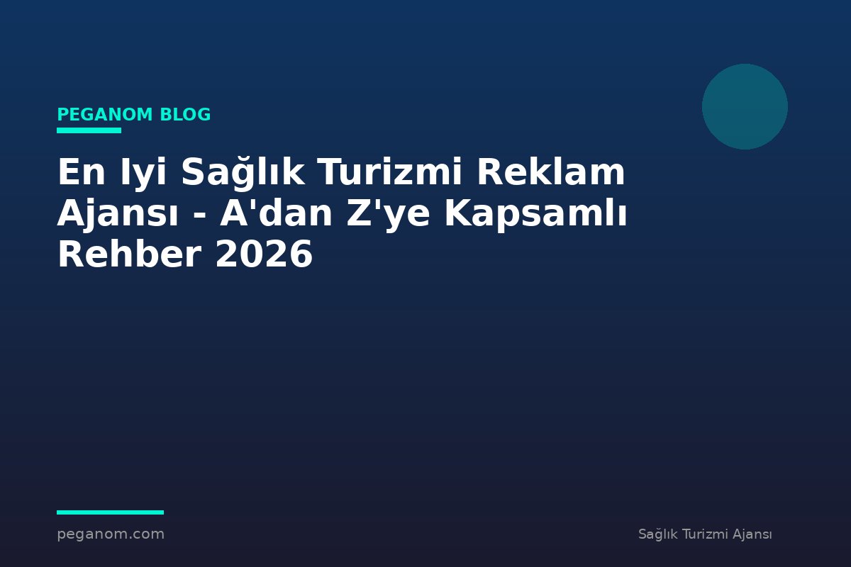 En Iyi Sağlık Turizmi Reklam Ajansı - A'dan Z'ye Kapsamlı Rehber 2026