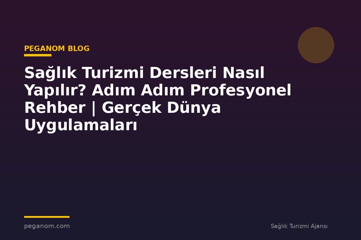 Sağlık Turizmi Dersleri Nasıl Yapılır? Adım Adım Profesyonel Rehber | Gerçek Dünya Uygulamaları