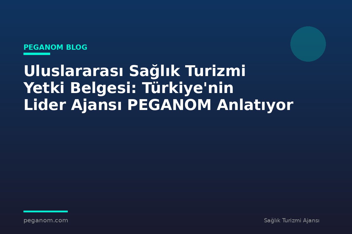 Uluslararası Sağlık Turizmi Yetki Belgesi: Türkiye'nin Lider Ajansı PEGANOM Anlatıyor
